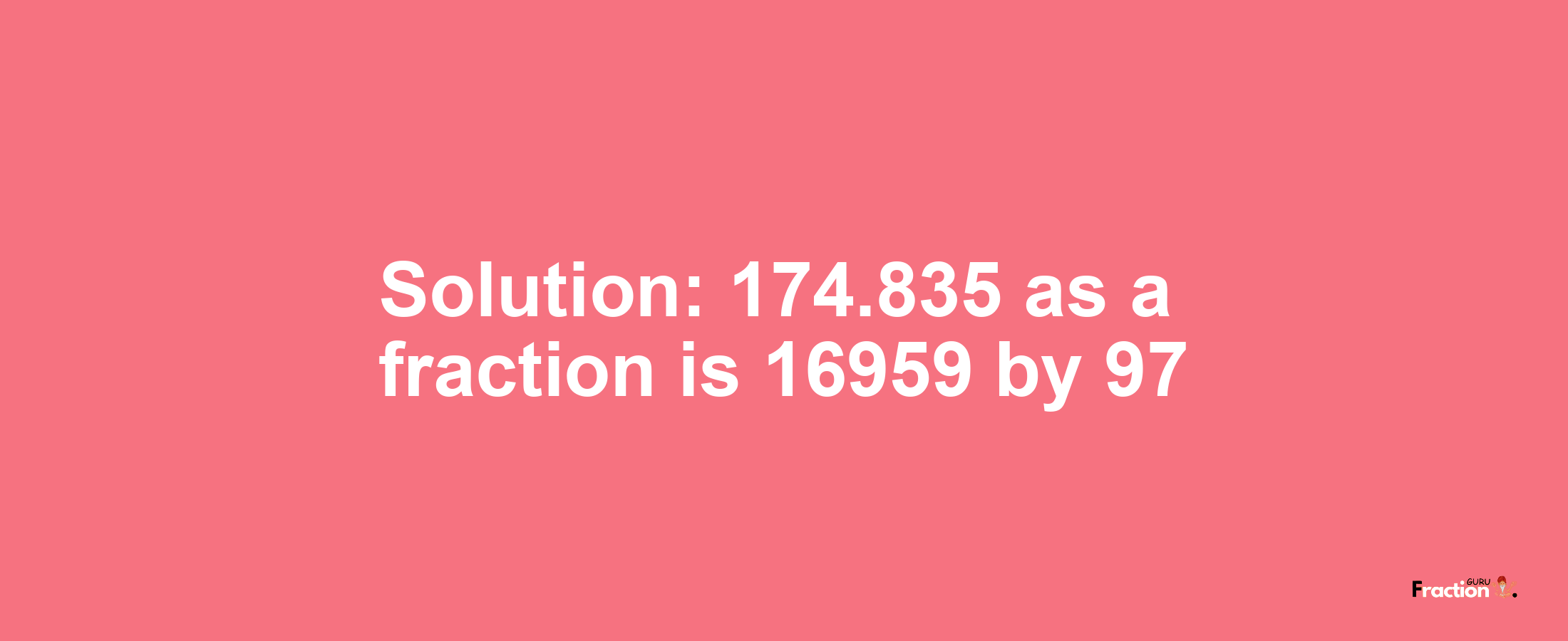 Solution:174.835 as a fraction is 16959/97